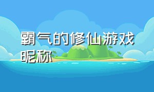 霸气的修仙游戏昵称（霸气的修仙游戏昵称男）