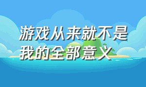 游戏从来就不是我的全部意义