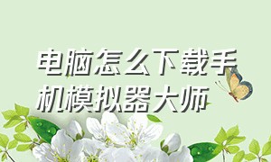 电脑怎么下载手机模拟器大师（电脑下载手机模拟器教程）