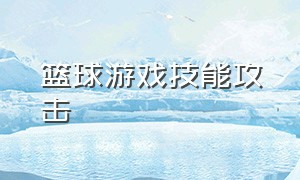 篮球游戏技能攻击（篮球游戏1v1技能）