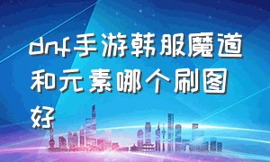 dnf手游韩服魔道和元素哪个刷图好