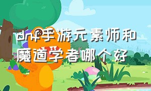 dnf手游元素师和魔道学者哪个好