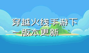 穿越火线手游下一版本更新（穿越火线手游今天更新了吗）