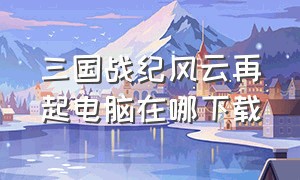 三国战纪风云再起电脑在哪下载