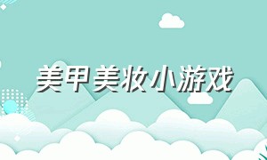 美甲美妆小游戏（在线美甲小游戏大全）