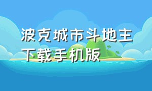 波克城市斗地主下载手机版（波克城市斗地主官网下载）