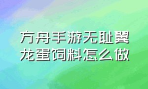 方舟手游无耻翼龙蛋饲料怎么做（方舟手游所有恐龙蛋饲料怎么做）