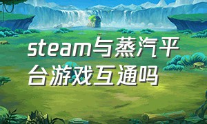 steam与蒸汽平台游戏互通吗（steam和蒸汽平台的游戏能互通吗）