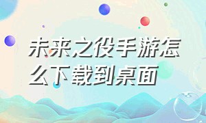 未来之役手游怎么下载到桌面（未来之役手游）