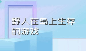 野人在岛上生存的游戏（野人岛生存游戏下载）