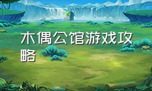 木偶公馆游戏攻略（木偶公馆怎么通关）