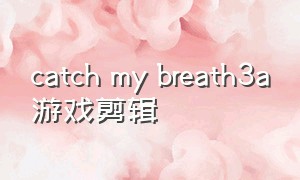 catch my breath3a游戏剪辑