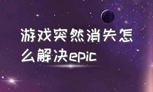 游戏突然消失怎么解决epic