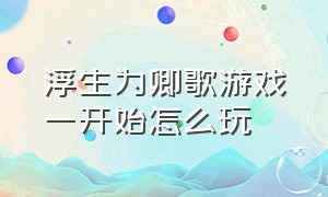 浮生为卿歌游戏一开始怎么玩（浮生为卿歌的游戏攻略）