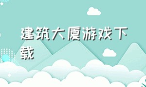 建筑大厦游戏下载（建造大楼的游戏怎么下载）