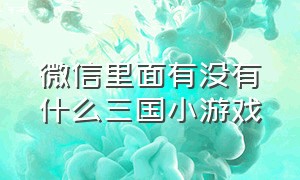 微信里面有没有什么三国小游戏（最新微信三国小游戏）