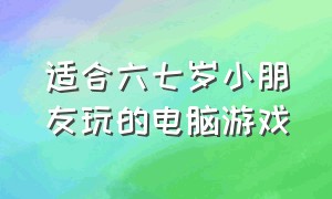 适合六七岁小朋友玩的电脑游戏（适合5-6岁儿童玩的电脑游戏）