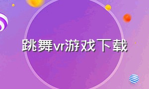 跳舞vr游戏下载（vr舞蹈游戏视频下载）