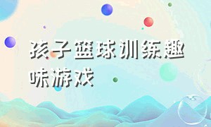 孩子篮球训练趣味游戏