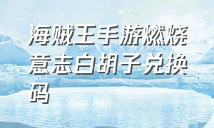 海贼王手游燃烧意志白胡子兑换码（海贼王手游官方礼包兑换码）