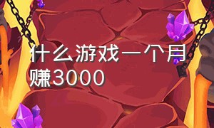 什么游戏一个月赚3000（什么游戏一个月能赚5000）