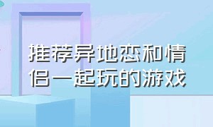 推荐异地恋和情侣一起玩的游戏（推荐异地恋和情侣一起玩的游戏）