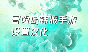 冒险岛韩服手游设置汉化（冒险岛手游韩服官网下载不了）