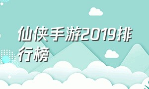 仙侠手游2019排行榜（仙侠手游排行榜前十名2019年）