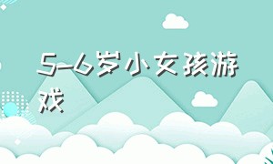 5-6岁小女孩游戏（五岁小女孩玩的游戏）