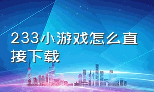 233小游戏怎么直接下载