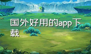 国外好用的app下载（国外的app怎么下载）