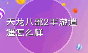 天龙八部2手游逍遥怎么样（天龙八部手游逍遥缺点）