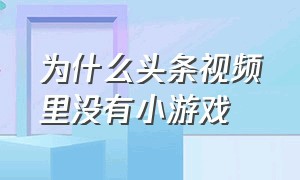 为什么头条视频里没有小游戏（为什么头条视频里没有小游戏功能）