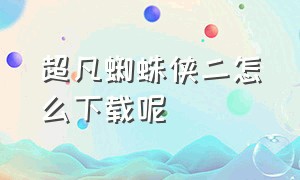 超凡蜘蛛侠二怎么下载呢