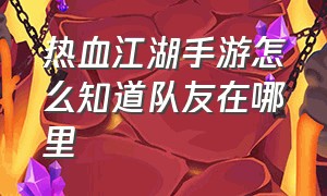 热血江湖手游怎么知道队友在哪里