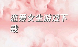 恋爱女生游戏下载