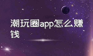 潮玩圈app怎么赚钱