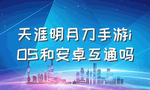 天涯明月刀手游iOS和安卓互通吗（天涯明月刀手游怎么从苹果转安卓）