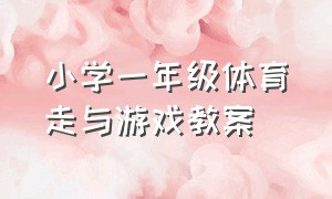 小学一年级体育走与游戏教案（一年级体育模仿走与游戏教案）