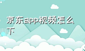 京东app视频怎么下