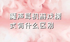 魔声耳机游戏模式有什么区别