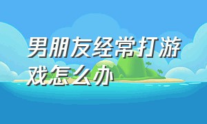 男朋友经常打游戏怎么办