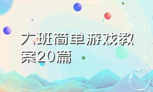 大班简单游戏教案20篇（大班游戏室内教案40篇简短）