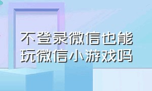 不登录微信也能玩微信小游戏吗