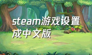 steam游戏设置成中文版（steam怎么把游戏改成中文版本）