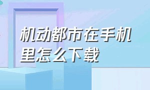 机动都市在手机里怎么下载（机动都市正版下载链接）