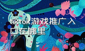 tiktok游戏推广入口在哪里