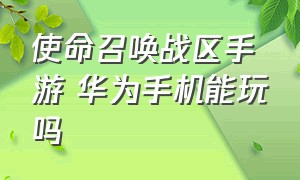 使命召唤战区手游 华为手机能玩吗