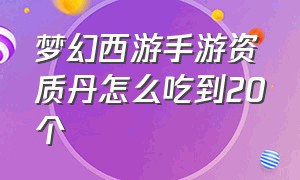 梦幻西游手游资质丹怎么吃到20个