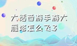 大话西游手游大雁塔怎么飞3（大话西游手游大雁塔怎么飞塔6）